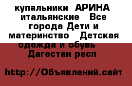 купальники “АРИНА“ итальянские - Все города Дети и материнство » Детская одежда и обувь   . Дагестан респ.